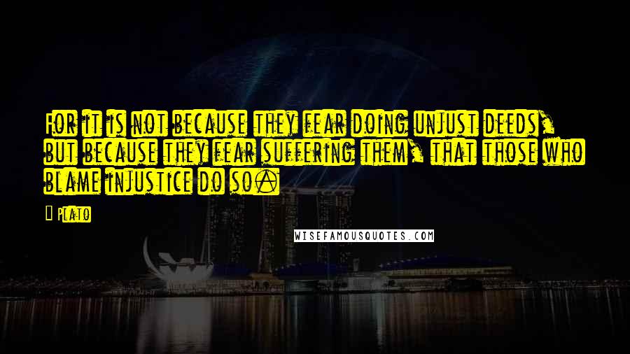 Plato Quotes: For it is not because they fear doing unjust deeds, but because they fear suffering them, that those who blame injustice do so.