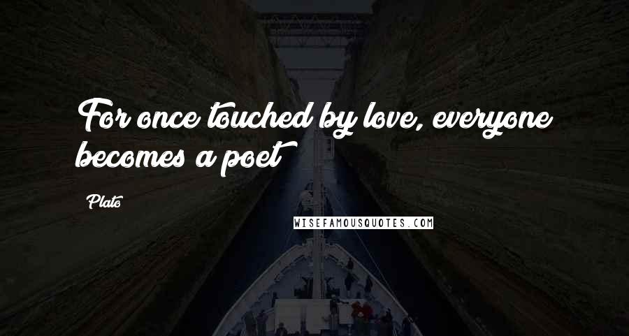 Plato Quotes: For once touched by love, everyone becomes a poet