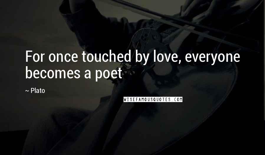 Plato Quotes: For once touched by love, everyone becomes a poet