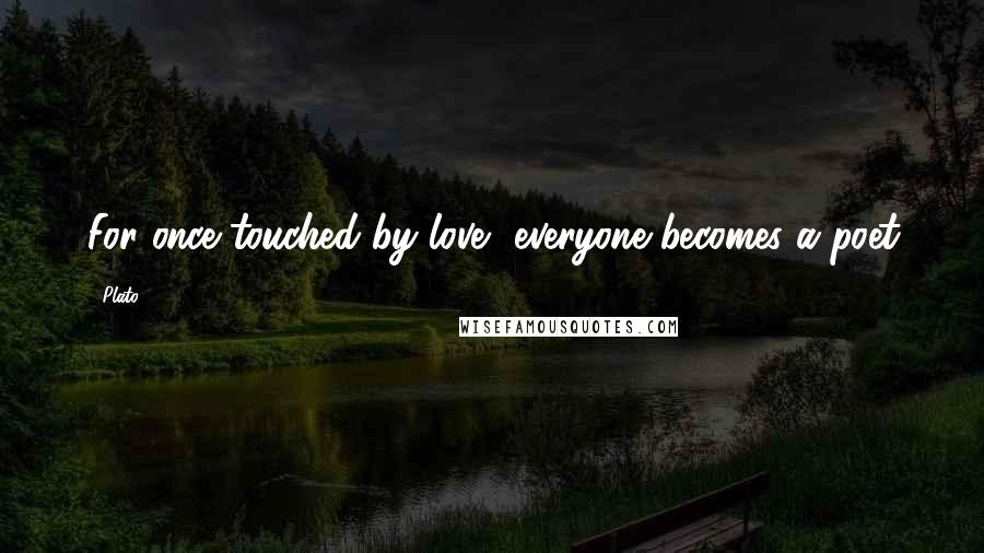 Plato Quotes: For once touched by love, everyone becomes a poet