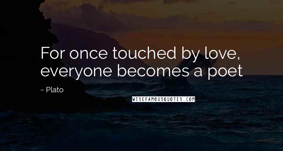 Plato Quotes: For once touched by love, everyone becomes a poet