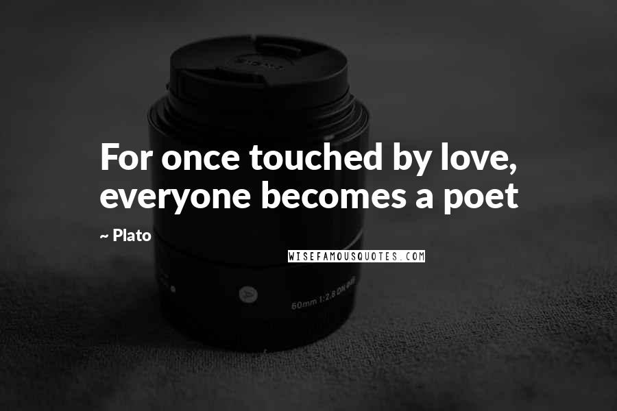 Plato Quotes: For once touched by love, everyone becomes a poet