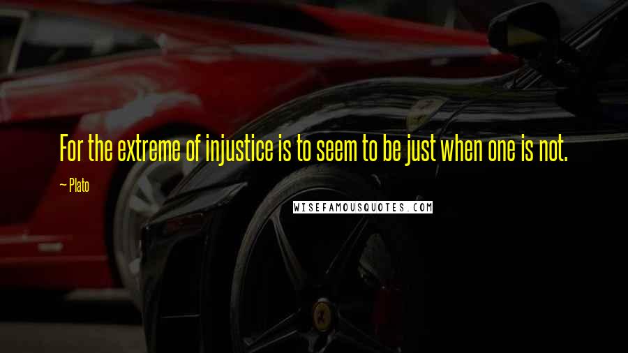 Plato Quotes: For the extreme of injustice is to seem to be just when one is not.