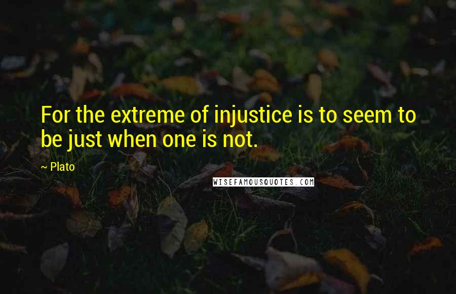 Plato Quotes: For the extreme of injustice is to seem to be just when one is not.