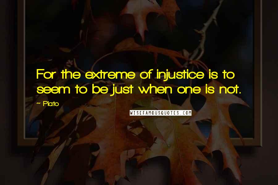 Plato Quotes: For the extreme of injustice is to seem to be just when one is not.