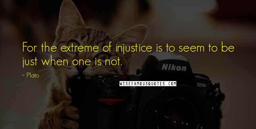 Plato Quotes: For the extreme of injustice is to seem to be just when one is not.