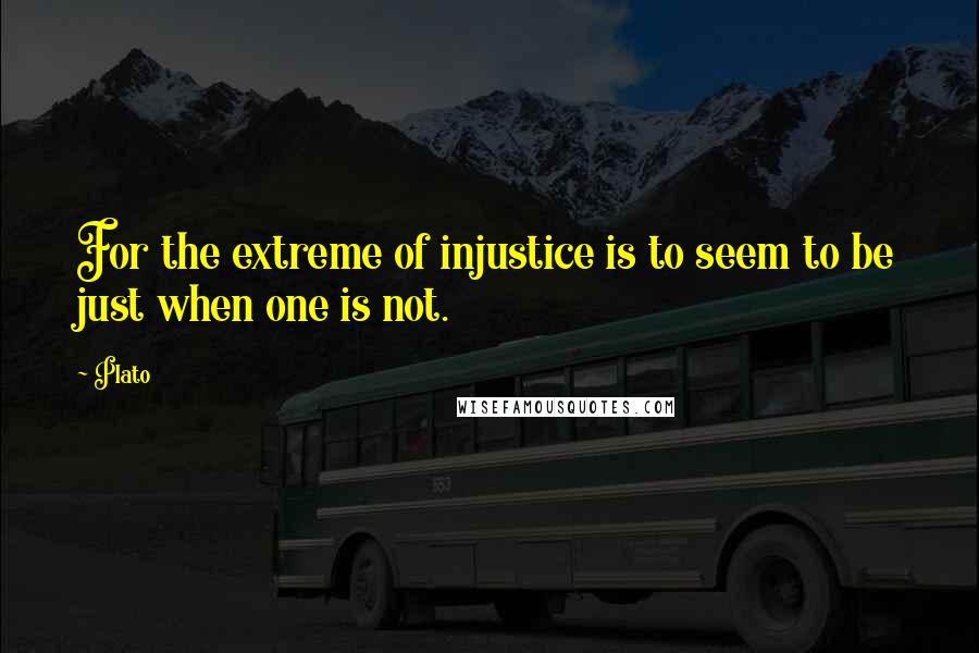 Plato Quotes: For the extreme of injustice is to seem to be just when one is not.