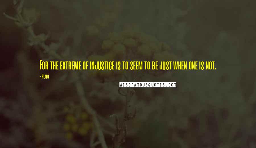 Plato Quotes: For the extreme of injustice is to seem to be just when one is not.