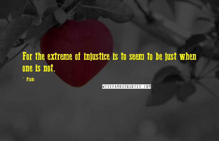 Plato Quotes: For the extreme of injustice is to seem to be just when one is not.