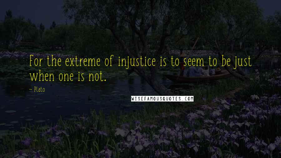 Plato Quotes: For the extreme of injustice is to seem to be just when one is not.