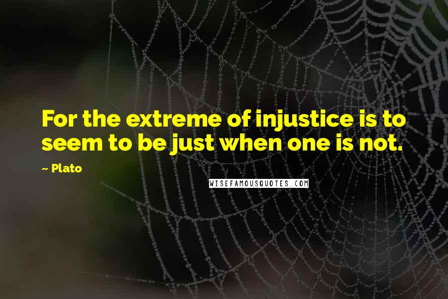 Plato Quotes: For the extreme of injustice is to seem to be just when one is not.