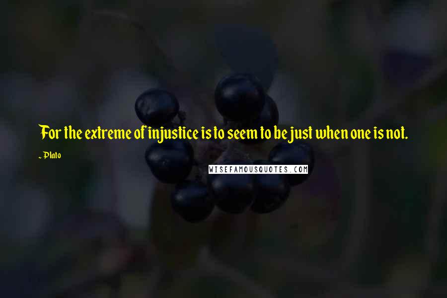 Plato Quotes: For the extreme of injustice is to seem to be just when one is not.