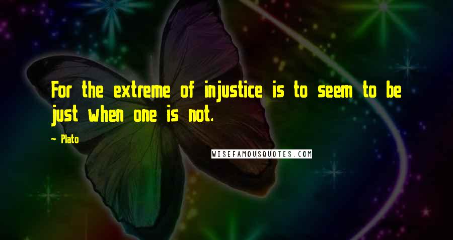 Plato Quotes: For the extreme of injustice is to seem to be just when one is not.