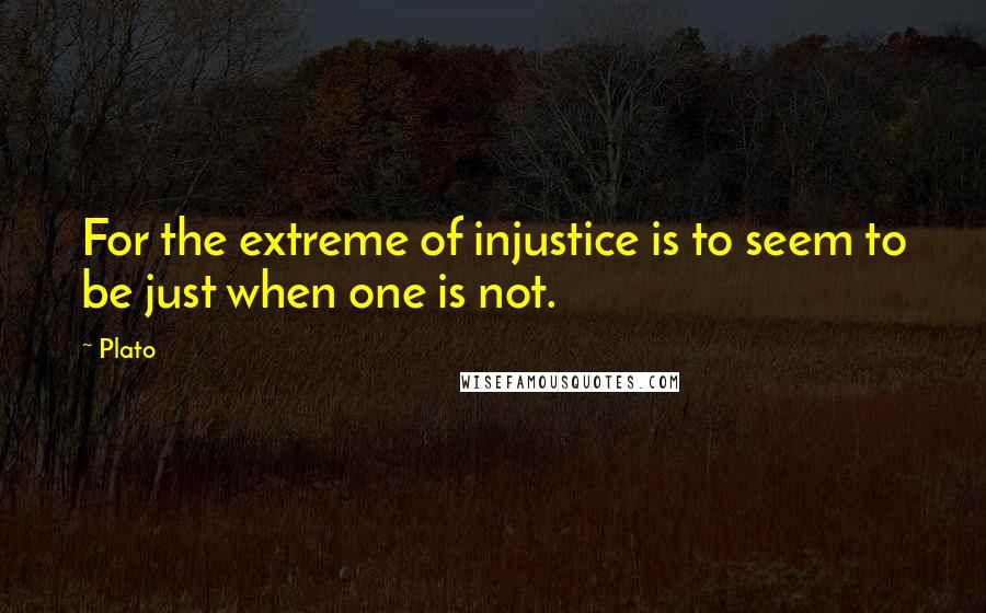 Plato Quotes: For the extreme of injustice is to seem to be just when one is not.