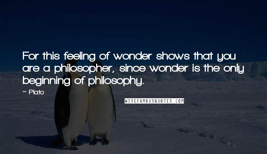 Plato Quotes: For this feeling of wonder shows that you are a philosopher, since wonder is the only beginning of philosophy.