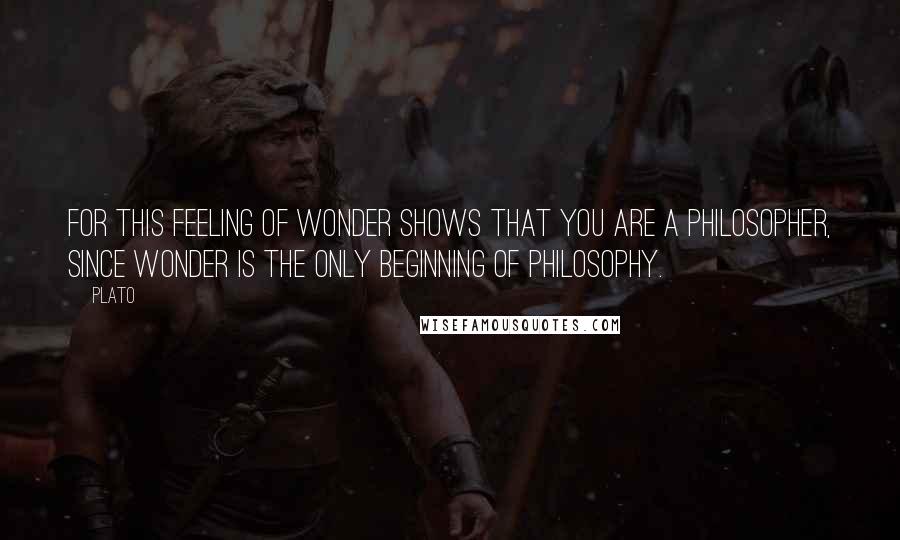 Plato Quotes: For this feeling of wonder shows that you are a philosopher, since wonder is the only beginning of philosophy.