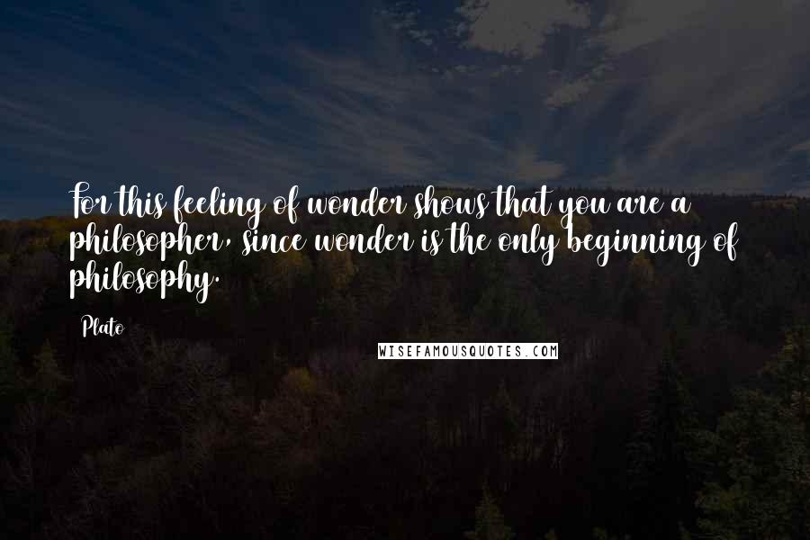 Plato Quotes: For this feeling of wonder shows that you are a philosopher, since wonder is the only beginning of philosophy.