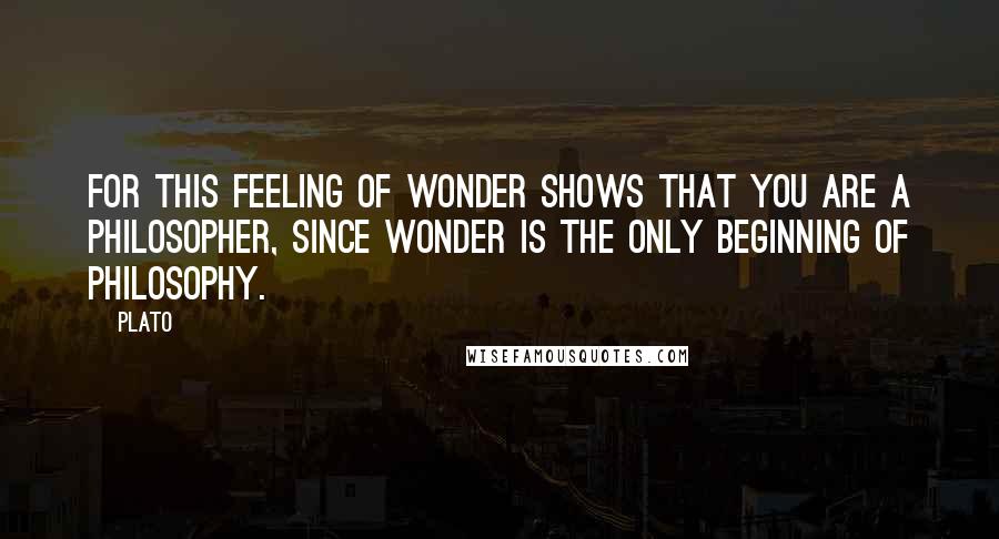 Plato Quotes: For this feeling of wonder shows that you are a philosopher, since wonder is the only beginning of philosophy.