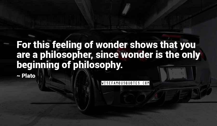 Plato Quotes: For this feeling of wonder shows that you are a philosopher, since wonder is the only beginning of philosophy.