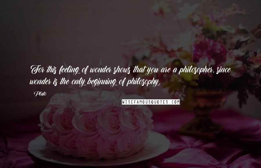 Plato Quotes: For this feeling of wonder shows that you are a philosopher, since wonder is the only beginning of philosophy.