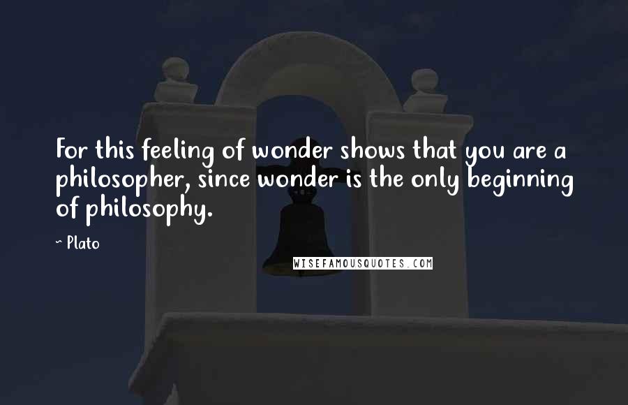 Plato Quotes: For this feeling of wonder shows that you are a philosopher, since wonder is the only beginning of philosophy.