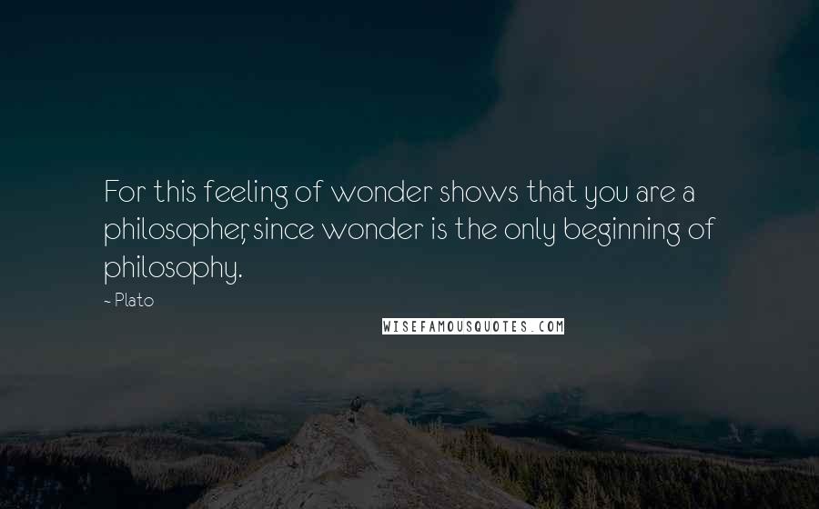 Plato Quotes: For this feeling of wonder shows that you are a philosopher, since wonder is the only beginning of philosophy.