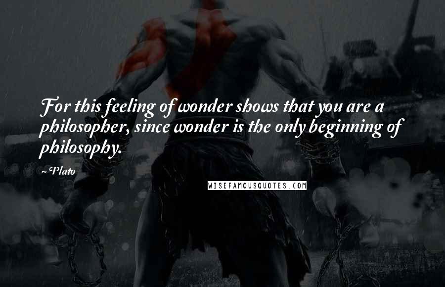 Plato Quotes: For this feeling of wonder shows that you are a philosopher, since wonder is the only beginning of philosophy.