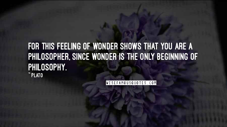 Plato Quotes: For this feeling of wonder shows that you are a philosopher, since wonder is the only beginning of philosophy.