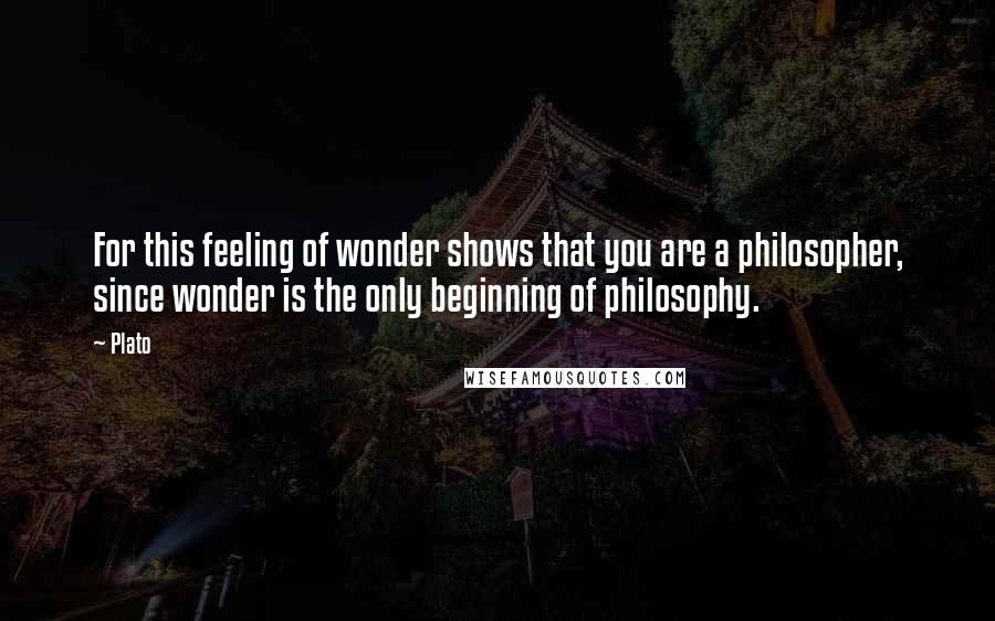 Plato Quotes: For this feeling of wonder shows that you are a philosopher, since wonder is the only beginning of philosophy.