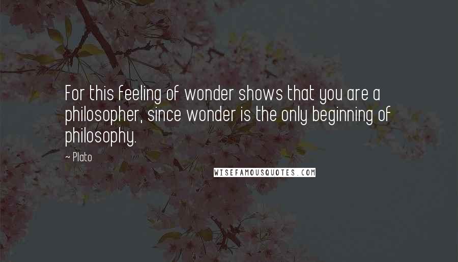 Plato Quotes: For this feeling of wonder shows that you are a philosopher, since wonder is the only beginning of philosophy.