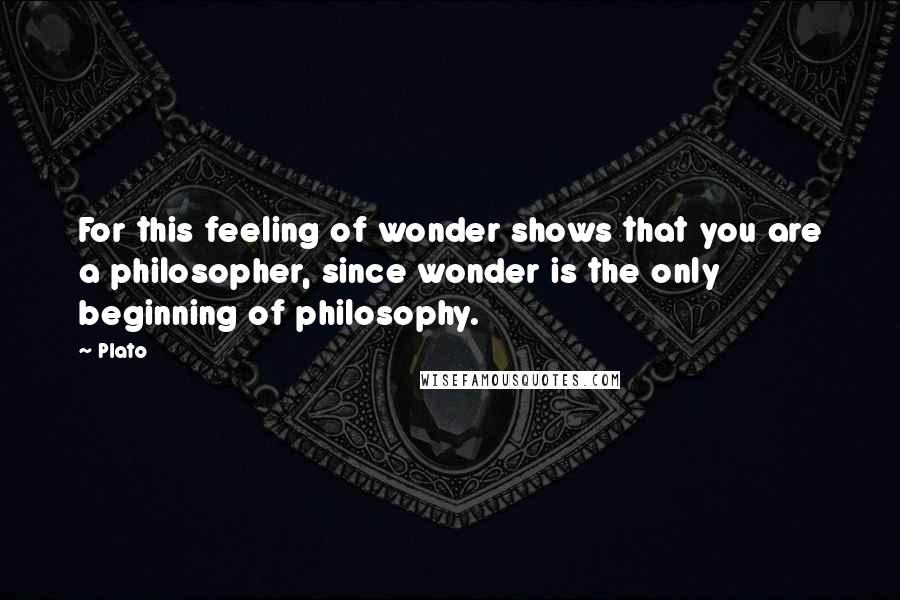 Plato Quotes: For this feeling of wonder shows that you are a philosopher, since wonder is the only beginning of philosophy.