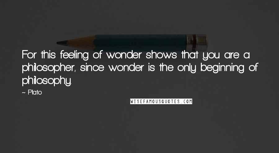 Plato Quotes: For this feeling of wonder shows that you are a philosopher, since wonder is the only beginning of philosophy.