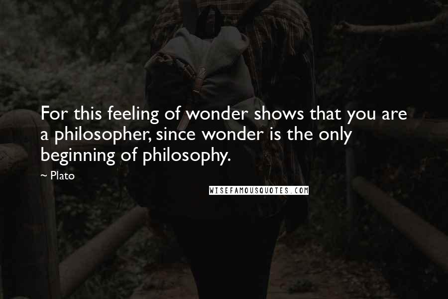 Plato Quotes: For this feeling of wonder shows that you are a philosopher, since wonder is the only beginning of philosophy.