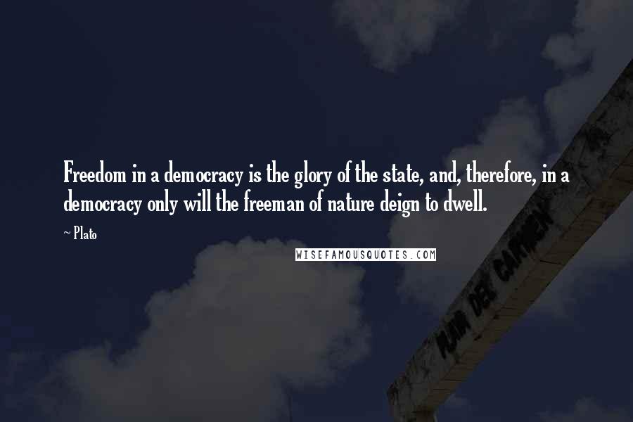 Plato Quotes: Freedom in a democracy is the glory of the state, and, therefore, in a democracy only will the freeman of nature deign to dwell.