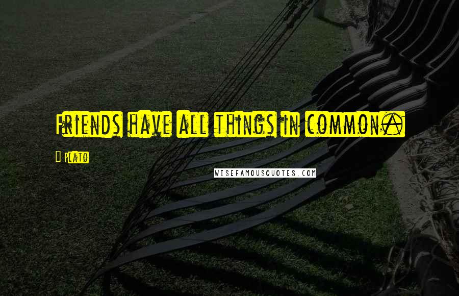 Plato Quotes: Friends have all things in common.