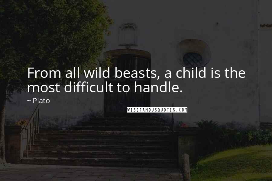 Plato Quotes: From all wild beasts, a child is the most difficult to handle.