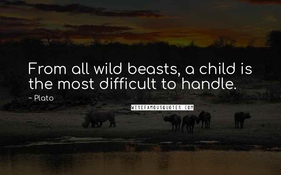 Plato Quotes: From all wild beasts, a child is the most difficult to handle.