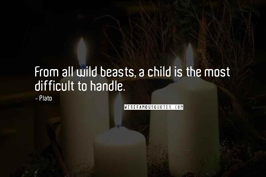 Plato Quotes: From all wild beasts, a child is the most difficult to handle.