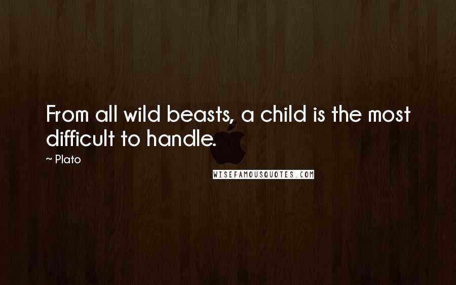 Plato Quotes: From all wild beasts, a child is the most difficult to handle.