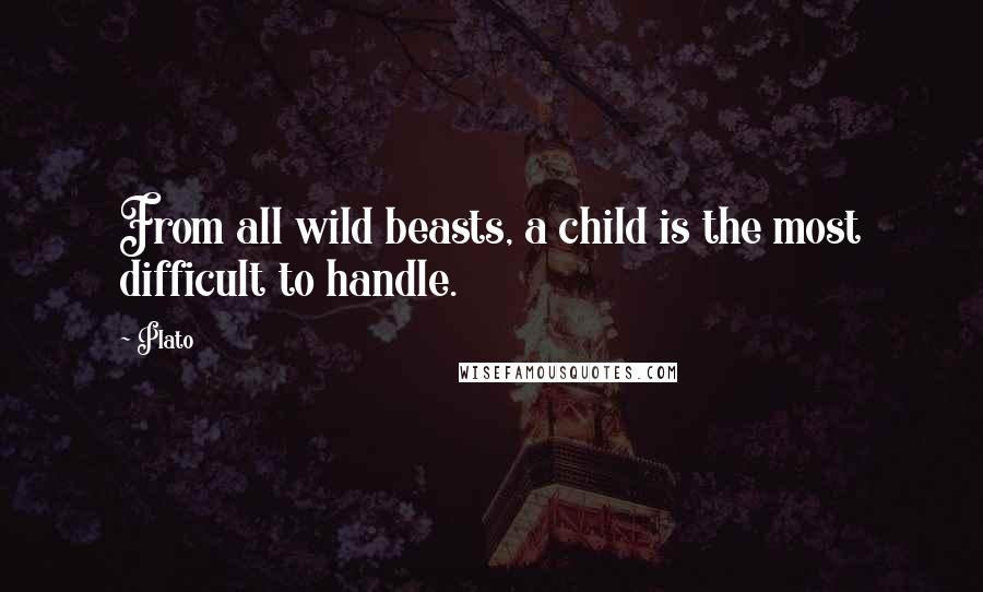 Plato Quotes: From all wild beasts, a child is the most difficult to handle.