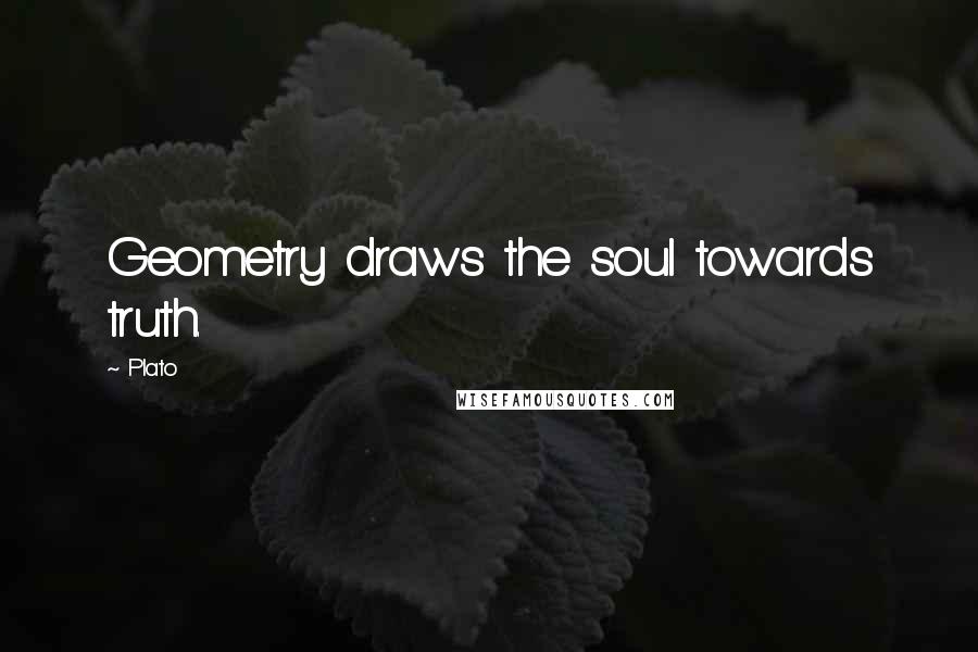 Plato Quotes: Geometry draws the soul towards truth.