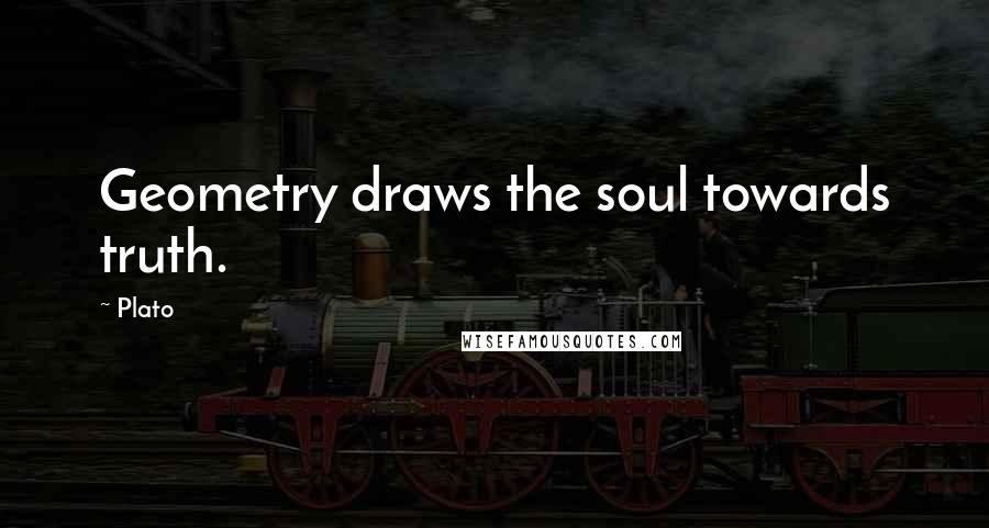 Plato Quotes: Geometry draws the soul towards truth.