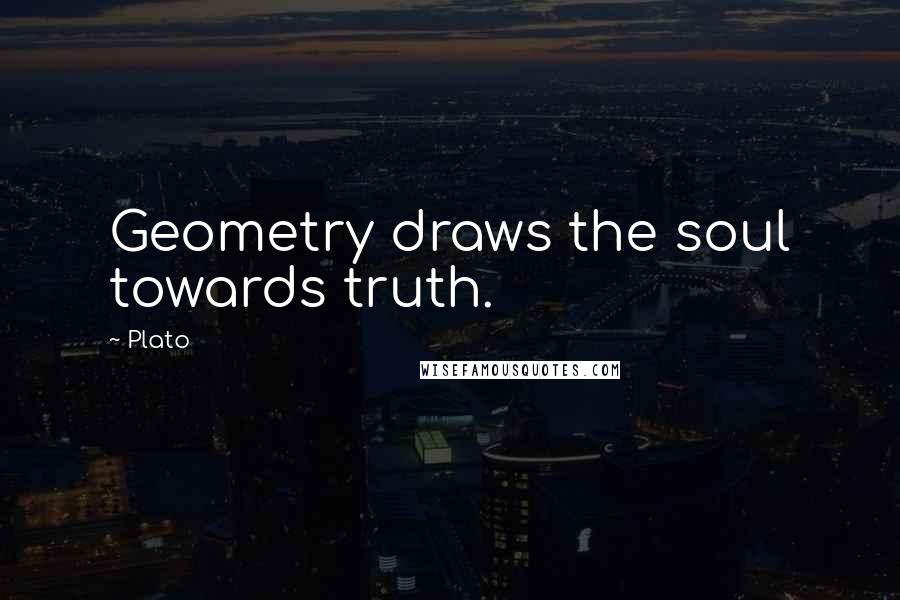 Plato Quotes: Geometry draws the soul towards truth.