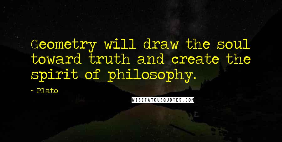 Plato Quotes: Geometry will draw the soul toward truth and create the spirit of philosophy.