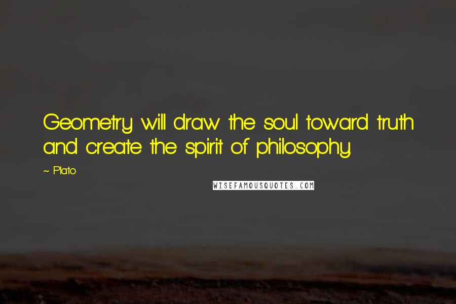 Plato Quotes: Geometry will draw the soul toward truth and create the spirit of philosophy.