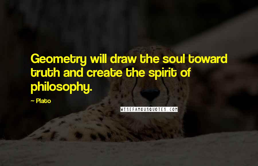 Plato Quotes: Geometry will draw the soul toward truth and create the spirit of philosophy.