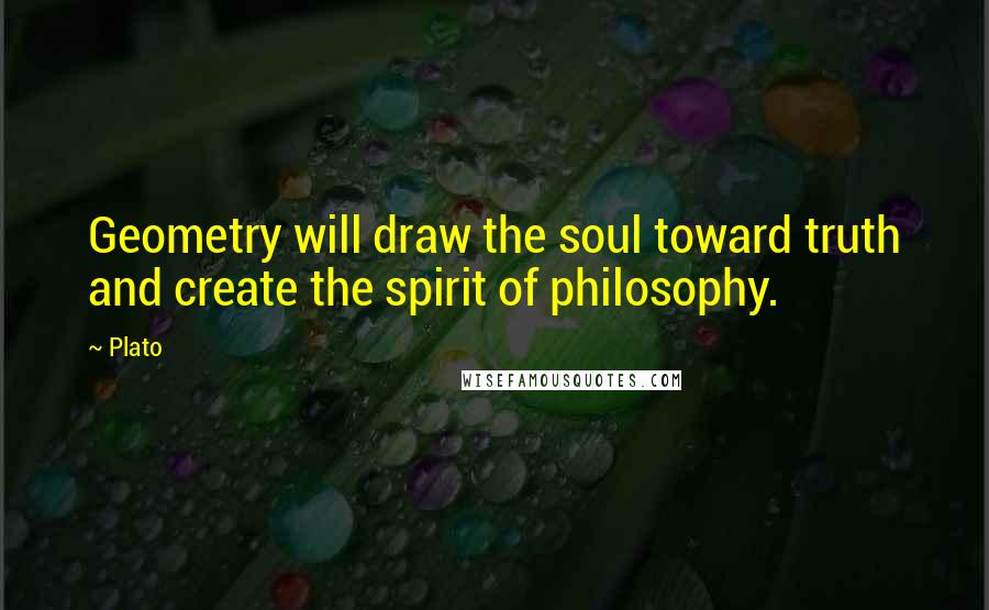 Plato Quotes: Geometry will draw the soul toward truth and create the spirit of philosophy.