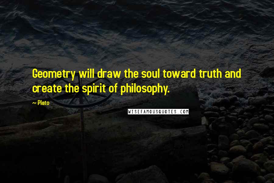 Plato Quotes: Geometry will draw the soul toward truth and create the spirit of philosophy.