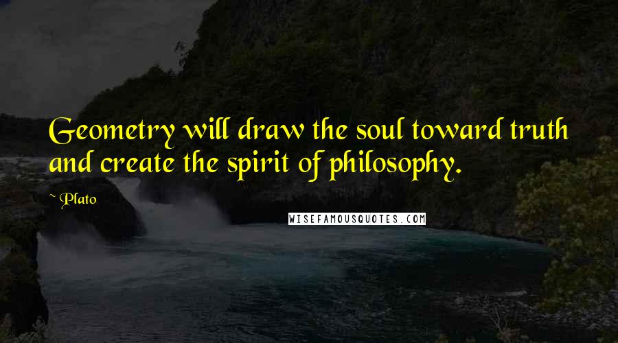 Plato Quotes: Geometry will draw the soul toward truth and create the spirit of philosophy.