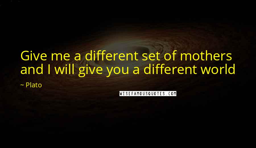 Plato Quotes: Give me a different set of mothers and I will give you a different world
